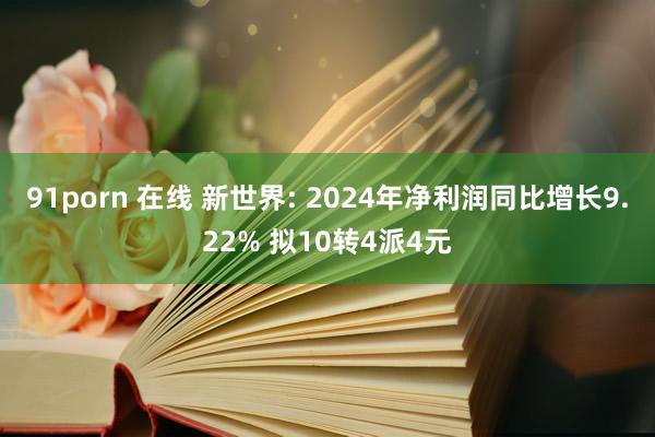 91porn 在线 新世界: 2024年净利润同比增长9.22% 拟10转4派4元