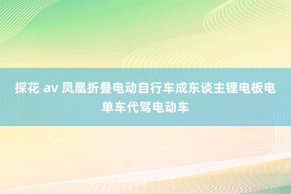 探花 av 凤凰折叠电动自行车成东谈主锂电板电单车代驾电动车