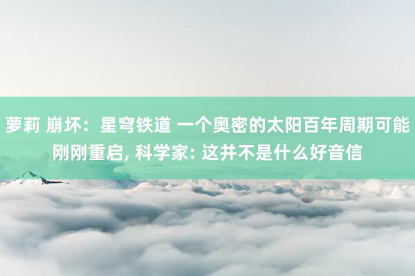 萝莉 崩坏：星穹铁道 一个奥密的太阳百年周期可能刚刚重启， 科学家: 这并不是什么好音信