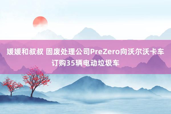 媛媛和叔叔 固废处理公司PreZero向沃尔沃卡车订购35辆电动垃圾车