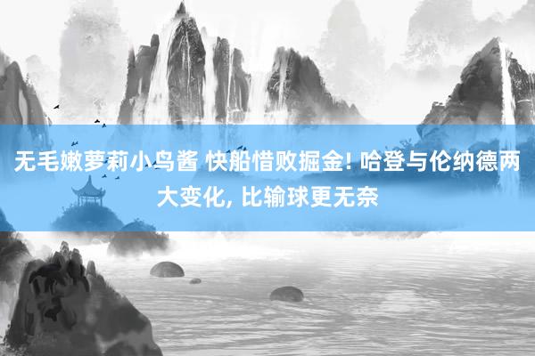 无毛嫩萝莉小鸟酱 快船惜败掘金! 哈登与伦纳德两大变化， 比输球更无奈
