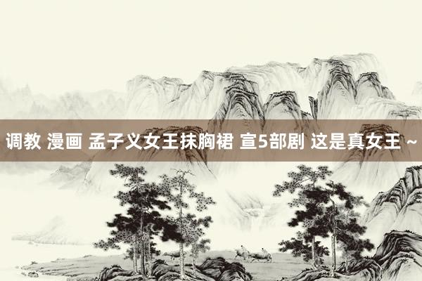 调教 漫画 孟子义女王抹胸裙 宣5部剧 这是真女王 ~