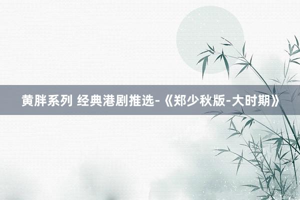 黄胖系列 经典港剧推选-《郑少秋版-大时期》