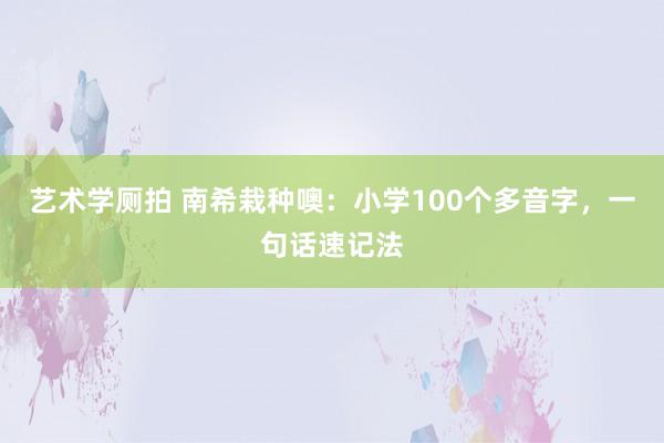 艺术学厕拍 南希栽种噢：小学100个多音字，一句话速记法
