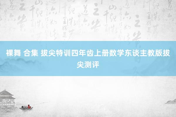 裸舞 合集 拔尖特训四年齿上册数学东谈主教版拔尖测评