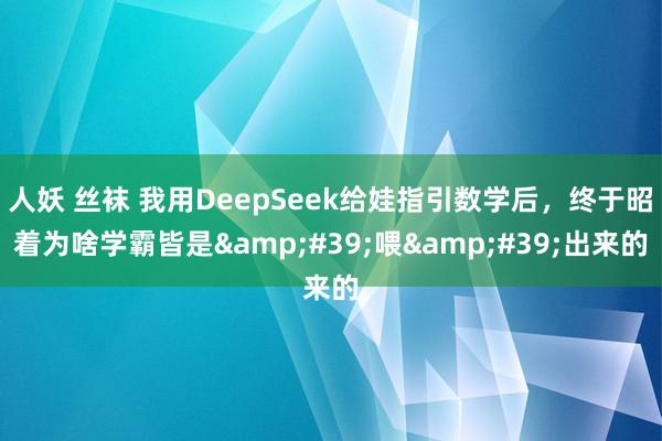 人妖 丝袜 我用DeepSeek给娃指引数学后，终于昭着为啥学霸皆是&#39;喂&#39;出来的
