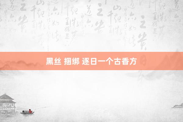 黑丝 捆绑 逐日一个古香方