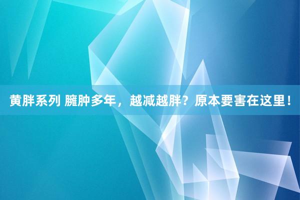 黄胖系列 臃肿多年，越减越胖？原本要害在这里！
