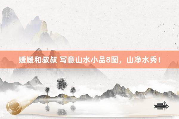媛媛和叔叔 写意山水小品8图，山净水秀！