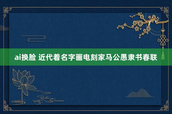 ai换脸 近代着名字画电刻家马公愚隶书春联