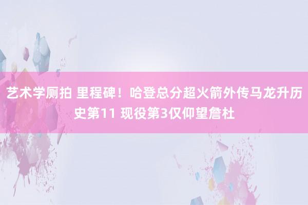 艺术学厕拍 里程碑！哈登总分超火箭外传马龙升历史第11 现役第3仅仰望詹杜