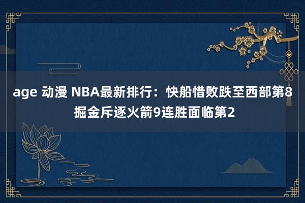 age 动漫 NBA最新排行：快船惜败跌至西部第8 掘金斥逐火箭9连胜面临第2