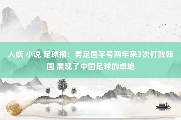 人妖 小说 足球报：男足国字号两年来3次打败韩国 展现了中国足球的卓绝